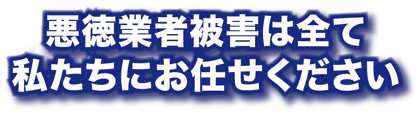 悪徳業者被害は全て私たちにお任せください